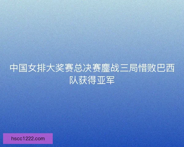 中国女排大奖赛总决赛鏖战三局惜败巴西队获得亚军