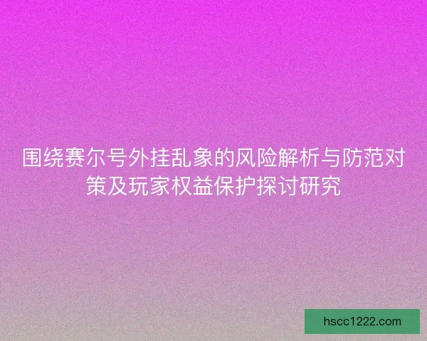 围绕赛尔号外挂乱象的风险解析与防范对策及玩家权益保护探讨研究