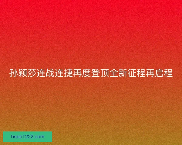 孙颖莎连战连捷再度登顶全新征程再启程