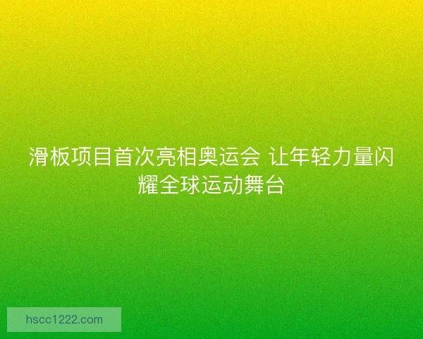 滑板项目首次亮相奥运会 让年轻力量闪耀全球运动舞台