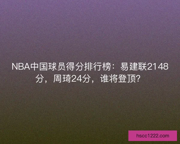NBA中国球员得分排行榜：易建联2148分，周琦24分，谁将登顶？