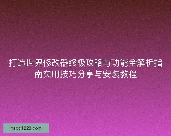 打造世界修改器终极攻略与功能全解析指南实用技巧分享与安装教程