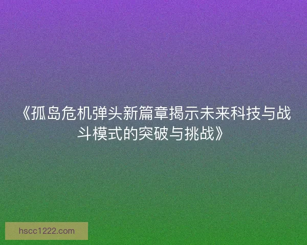 《孤岛危机弹头新篇章揭示未来科技与战斗模式的突破与挑战》